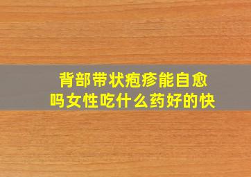 背部带状疱疹能自愈吗女性吃什么药好的快