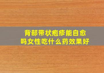 背部带状疱疹能自愈吗女性吃什么药效果好