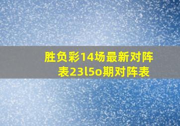 胜负彩14场最新对阵表23l5o期对阵表