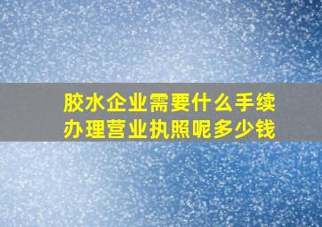 胶水企业需要什么手续办理营业执照呢多少钱