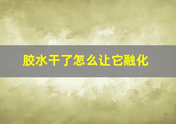 胶水干了怎么让它融化