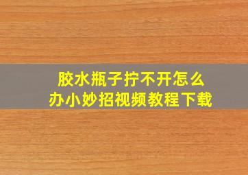 胶水瓶子拧不开怎么办小妙招视频教程下载