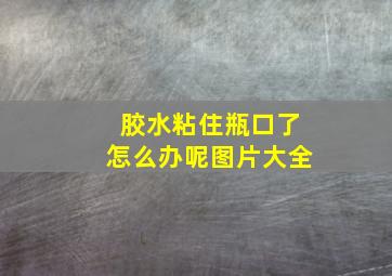 胶水粘住瓶口了怎么办呢图片大全