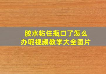 胶水粘住瓶口了怎么办呢视频教学大全图片