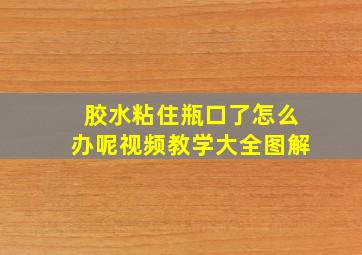 胶水粘住瓶口了怎么办呢视频教学大全图解