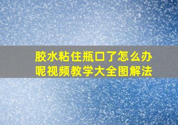 胶水粘住瓶口了怎么办呢视频教学大全图解法