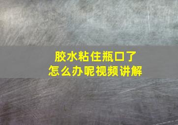 胶水粘住瓶口了怎么办呢视频讲解