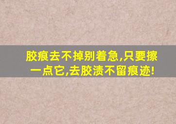 胶痕去不掉别着急,只要擦一点它,去胶渍不留痕迹!