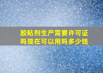 胶粘剂生产需要许可证吗现在可以用吗多少钱