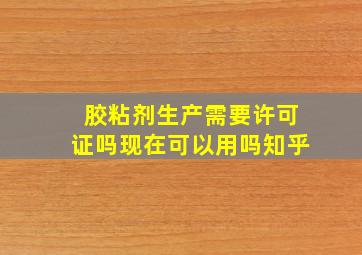 胶粘剂生产需要许可证吗现在可以用吗知乎