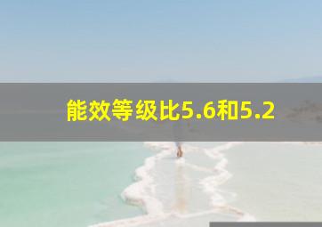 能效等级比5.6和5.2