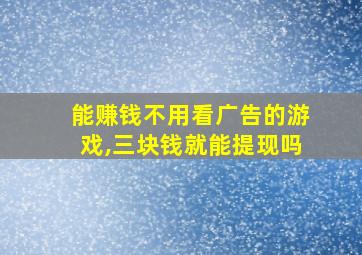 能赚钱不用看广告的游戏,三块钱就能提现吗