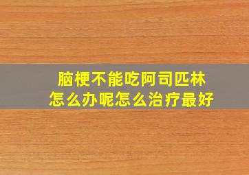 脑梗不能吃阿司匹林怎么办呢怎么治疗最好