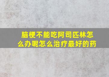 脑梗不能吃阿司匹林怎么办呢怎么治疗最好的药