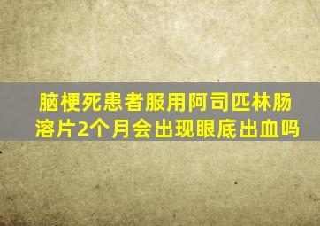 脑梗死患者服用阿司匹林肠溶片2个月会出现眼底出血吗