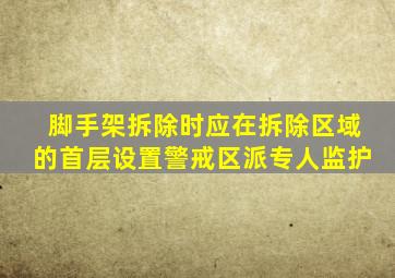 脚手架拆除时应在拆除区域的首层设置警戒区派专人监护