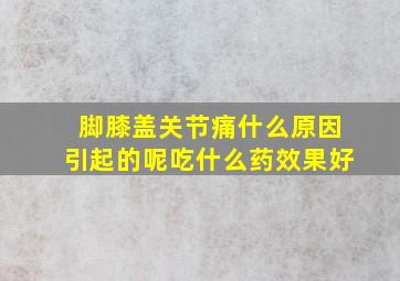 脚膝盖关节痛什么原因引起的呢吃什么药效果好