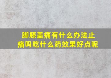 脚膝盖痛有什么办法止痛吗吃什么药效果好点呢