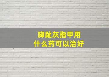 脚趾灰指甲用什么药可以治好