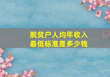 脱贫户人均年收入最低标准是多少钱