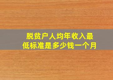 脱贫户人均年收入最低标准是多少钱一个月