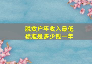 脱贫户年收入最低标准是多少钱一年