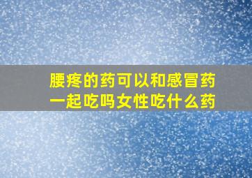 腰疼的药可以和感冒药一起吃吗女性吃什么药