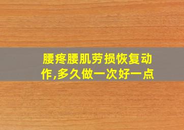 腰疼腰肌劳损恢复动作,多久做一次好一点