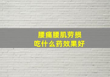 腰痛腰肌劳损吃什么药效果好