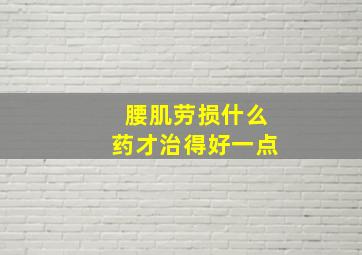 腰肌劳损什么药才治得好一点