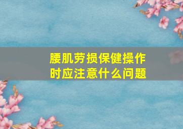 腰肌劳损保健操作时应注意什么问题