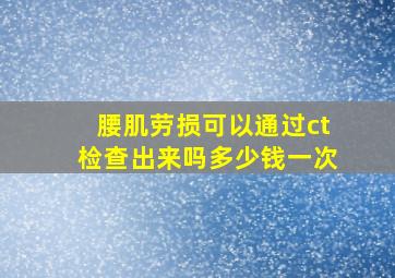 腰肌劳损可以通过ct检查出来吗多少钱一次