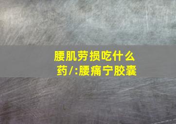 腰肌劳损吃什么药/:腰痛宁胶囊