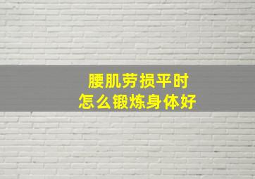 腰肌劳损平时怎么锻炼身体好