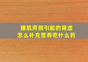 腰肌劳损引起的肾虚怎么补充营养吃什么药