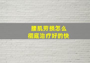 腰肌劳损怎么彻底治疗好的快