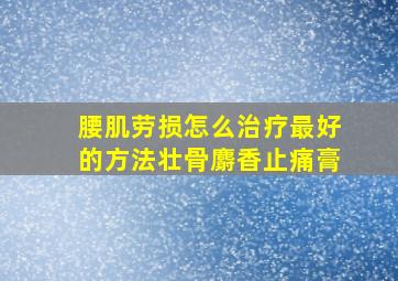 腰肌劳损怎么治疗最好的方法壮骨麝香止痛膏