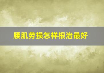 腰肌劳损怎样根治最好