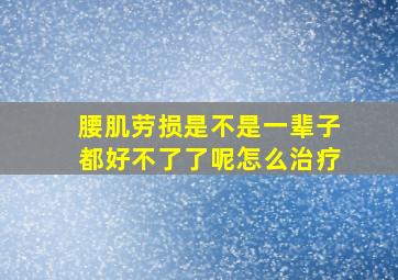 腰肌劳损是不是一辈子都好不了了呢怎么治疗