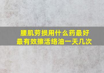 腰肌劳损用什么药最好最有效擦活络油一天几次