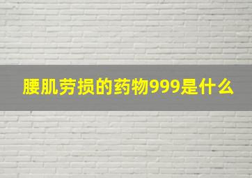 腰肌劳损的药物999是什么