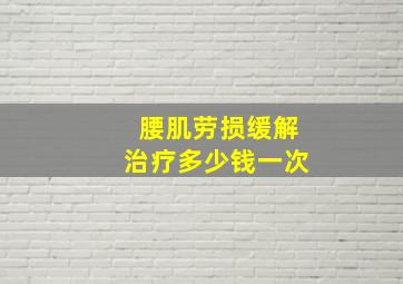 腰肌劳损缓解治疗多少钱一次