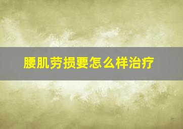 腰肌劳损要怎么样治疗