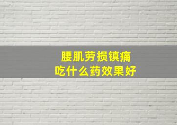 腰肌劳损镇痛吃什么药效果好