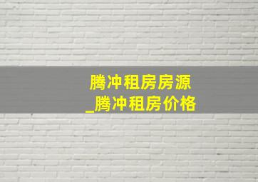 腾冲租房房源_腾冲租房价格