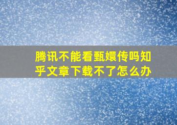 腾讯不能看甄嬛传吗知乎文章下载不了怎么办