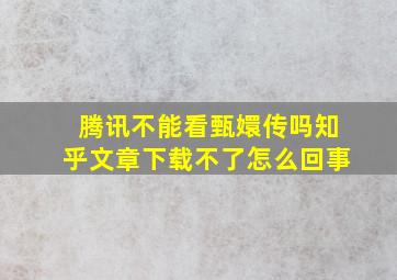 腾讯不能看甄嬛传吗知乎文章下载不了怎么回事