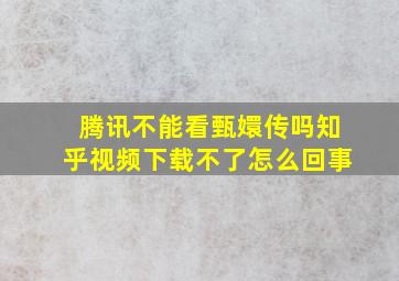 腾讯不能看甄嬛传吗知乎视频下载不了怎么回事