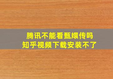 腾讯不能看甄嬛传吗知乎视频下载安装不了