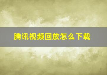 腾讯视频回放怎么下载